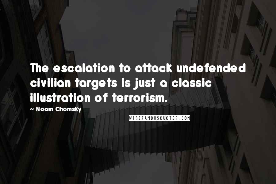 Noam Chomsky Quotes: The escalation to attack undefended civilian targets is just a classic illustration of terrorism.