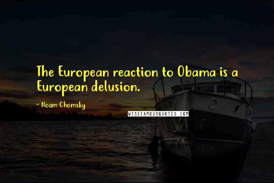 Noam Chomsky Quotes: The European reaction to Obama is a European delusion.