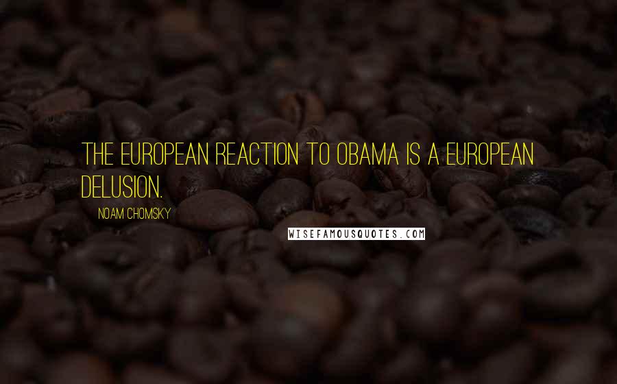 Noam Chomsky Quotes: The European reaction to Obama is a European delusion.