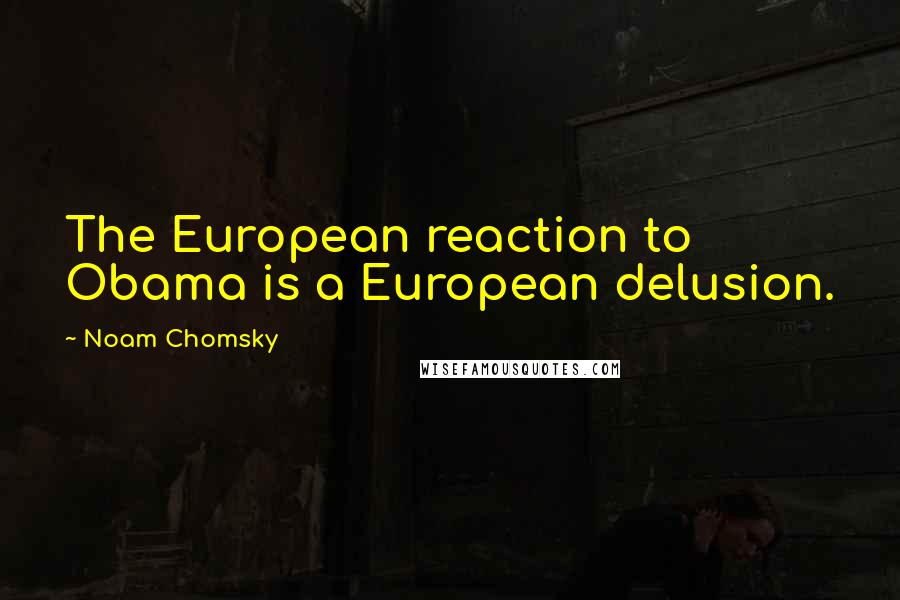 Noam Chomsky Quotes: The European reaction to Obama is a European delusion.