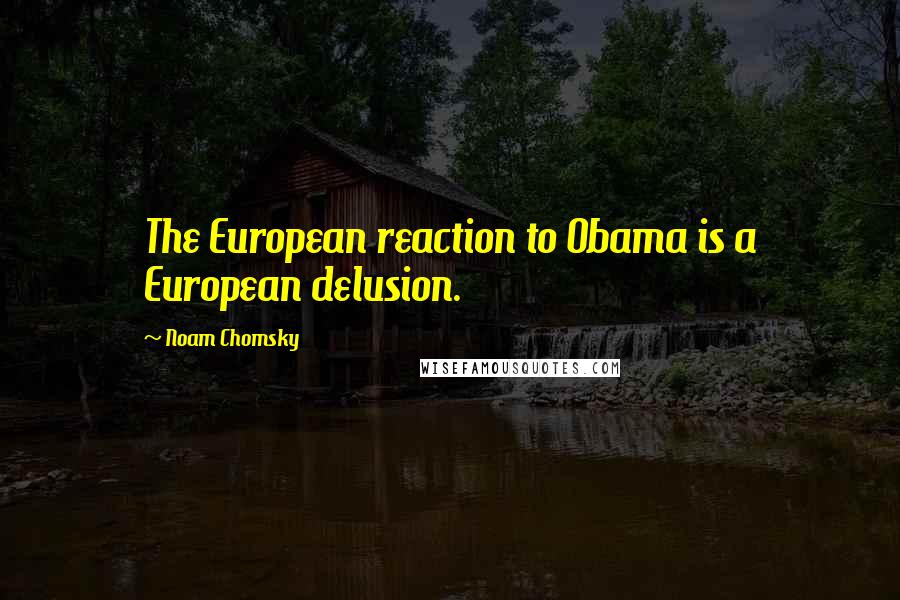 Noam Chomsky Quotes: The European reaction to Obama is a European delusion.