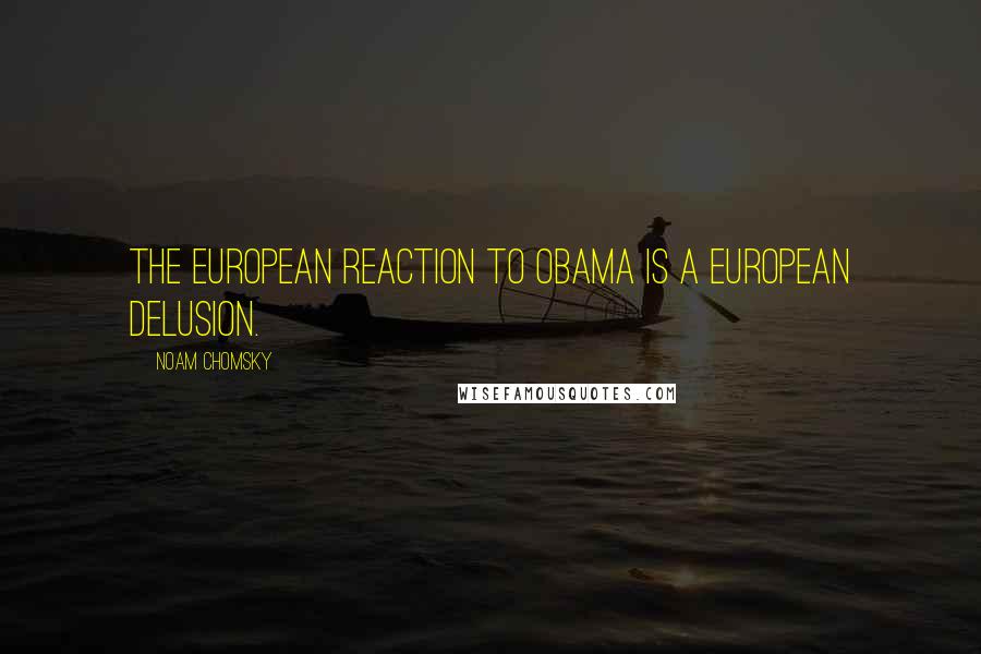 Noam Chomsky Quotes: The European reaction to Obama is a European delusion.