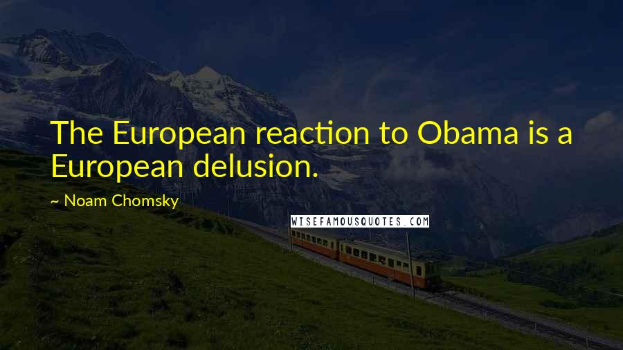 Noam Chomsky Quotes: The European reaction to Obama is a European delusion.