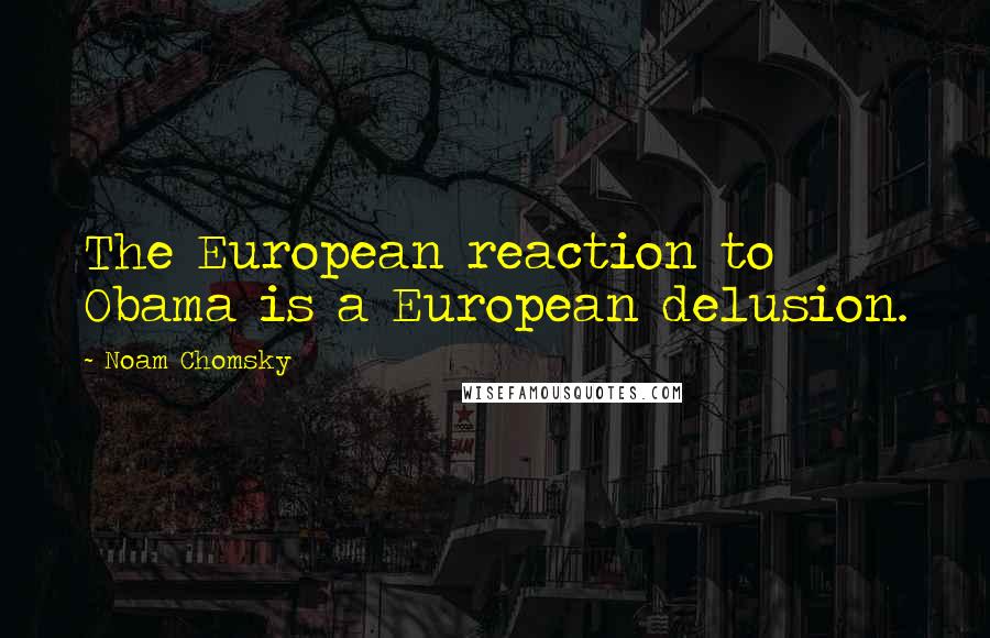 Noam Chomsky Quotes: The European reaction to Obama is a European delusion.