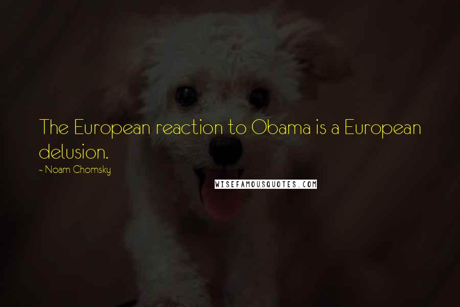 Noam Chomsky Quotes: The European reaction to Obama is a European delusion.