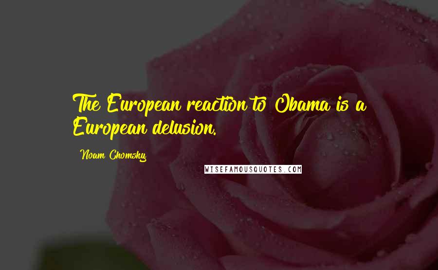 Noam Chomsky Quotes: The European reaction to Obama is a European delusion.