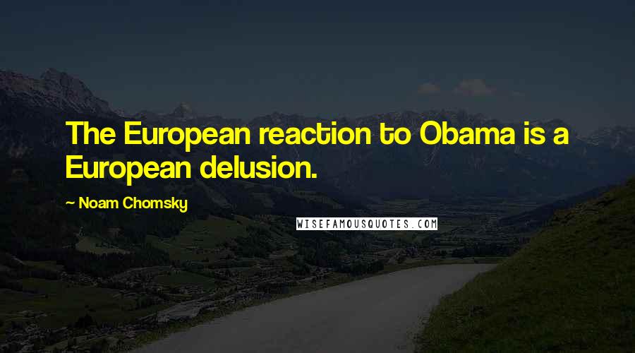 Noam Chomsky Quotes: The European reaction to Obama is a European delusion.