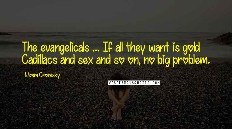 Noam Chomsky Quotes: The evangelicals ... If all they want is gold Cadillacs and sex and so on, no big problem.