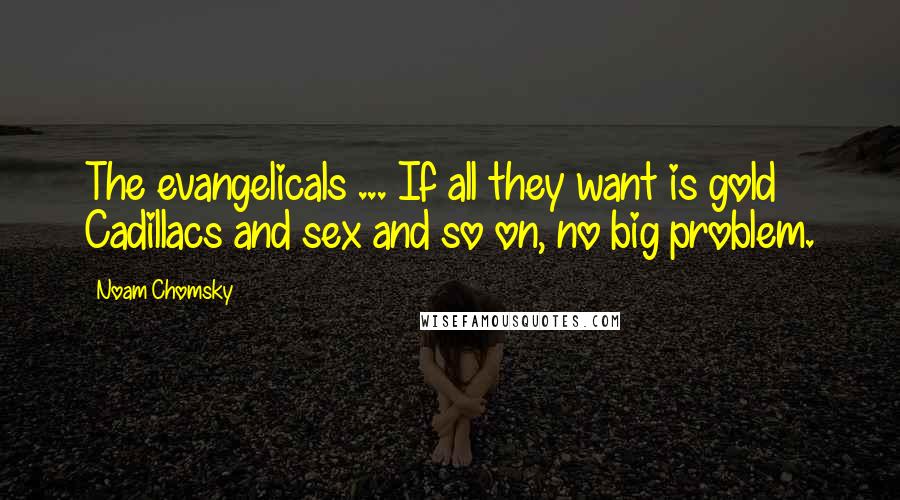 Noam Chomsky Quotes: The evangelicals ... If all they want is gold Cadillacs and sex and so on, no big problem.