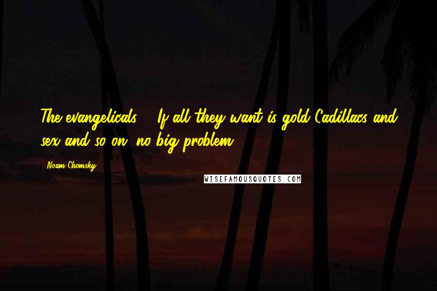 Noam Chomsky Quotes: The evangelicals ... If all they want is gold Cadillacs and sex and so on, no big problem.