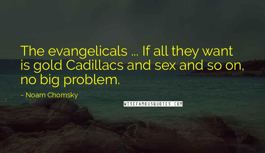 Noam Chomsky Quotes: The evangelicals ... If all they want is gold Cadillacs and sex and so on, no big problem.