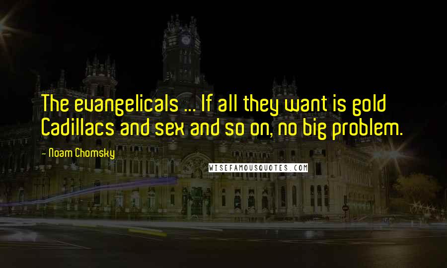 Noam Chomsky Quotes: The evangelicals ... If all they want is gold Cadillacs and sex and so on, no big problem.