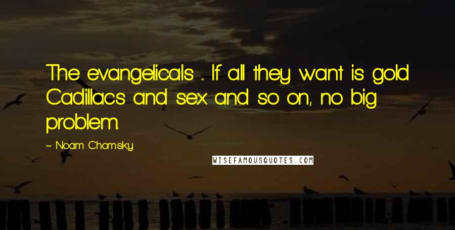 Noam Chomsky Quotes: The evangelicals ... If all they want is gold Cadillacs and sex and so on, no big problem.