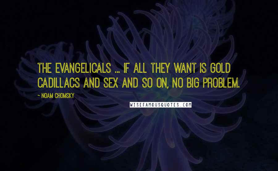 Noam Chomsky Quotes: The evangelicals ... If all they want is gold Cadillacs and sex and so on, no big problem.