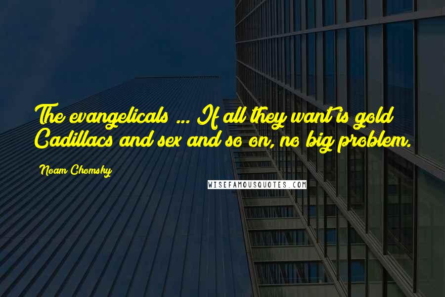 Noam Chomsky Quotes: The evangelicals ... If all they want is gold Cadillacs and sex and so on, no big problem.