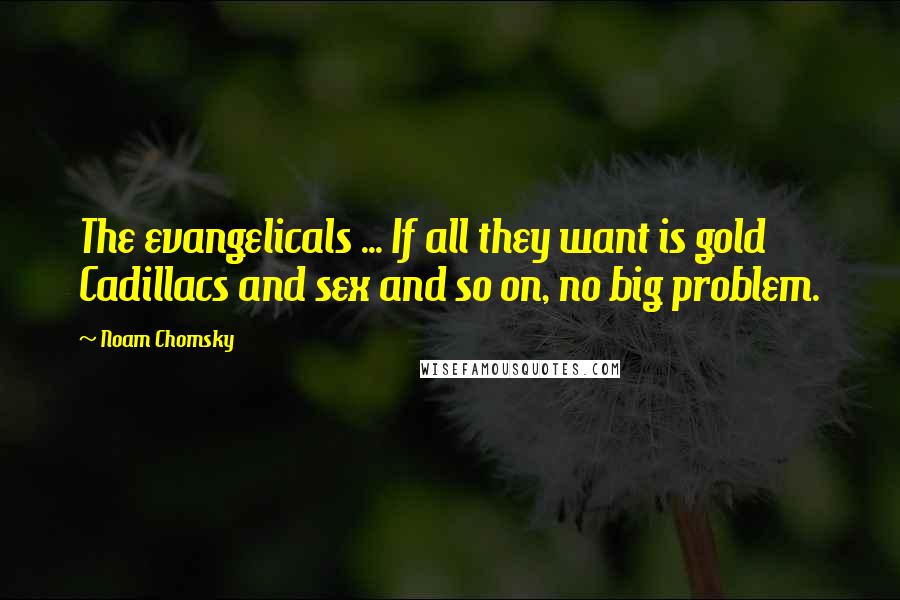 Noam Chomsky Quotes: The evangelicals ... If all they want is gold Cadillacs and sex and so on, no big problem.