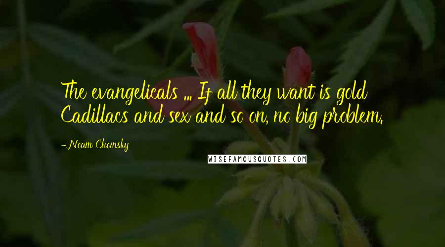 Noam Chomsky Quotes: The evangelicals ... If all they want is gold Cadillacs and sex and so on, no big problem.