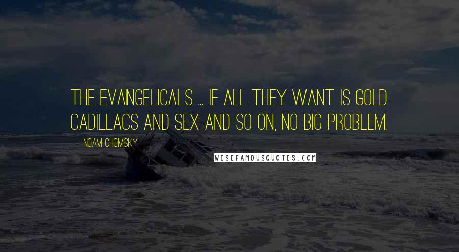 Noam Chomsky Quotes: The evangelicals ... If all they want is gold Cadillacs and sex and so on, no big problem.