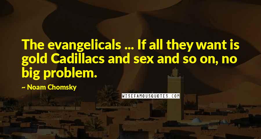 Noam Chomsky Quotes: The evangelicals ... If all they want is gold Cadillacs and sex and so on, no big problem.