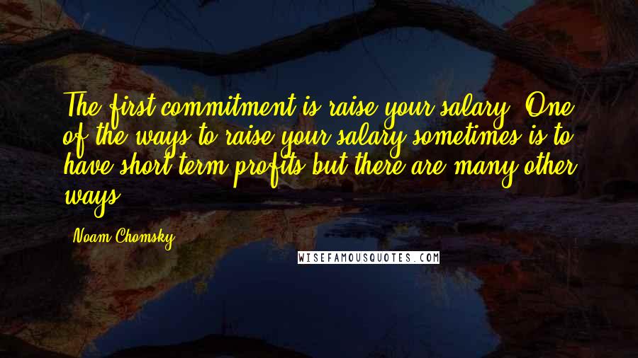 Noam Chomsky Quotes: The first commitment is raise your salary. One of the ways to raise your salary sometimes is to have short-term profits but there are many other ways.