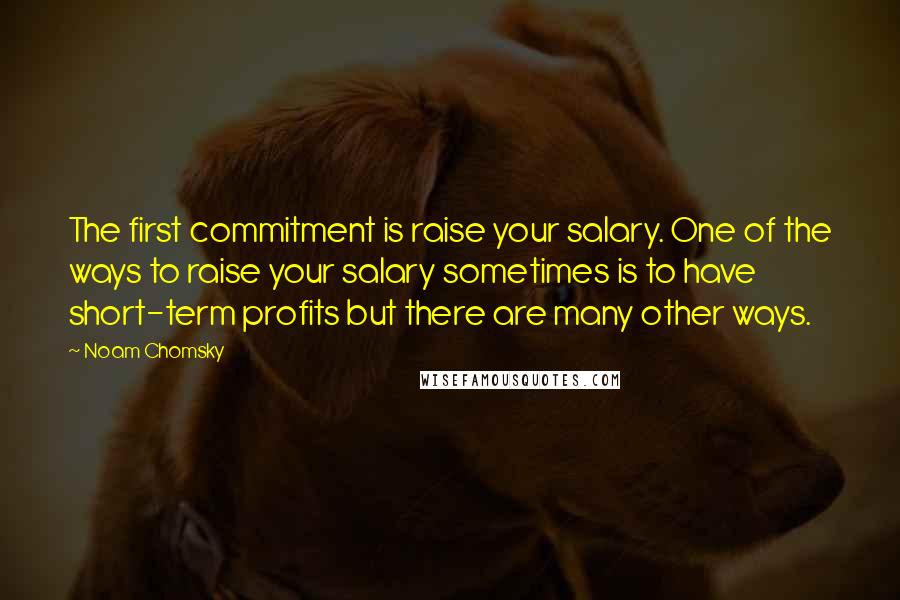 Noam Chomsky Quotes: The first commitment is raise your salary. One of the ways to raise your salary sometimes is to have short-term profits but there are many other ways.