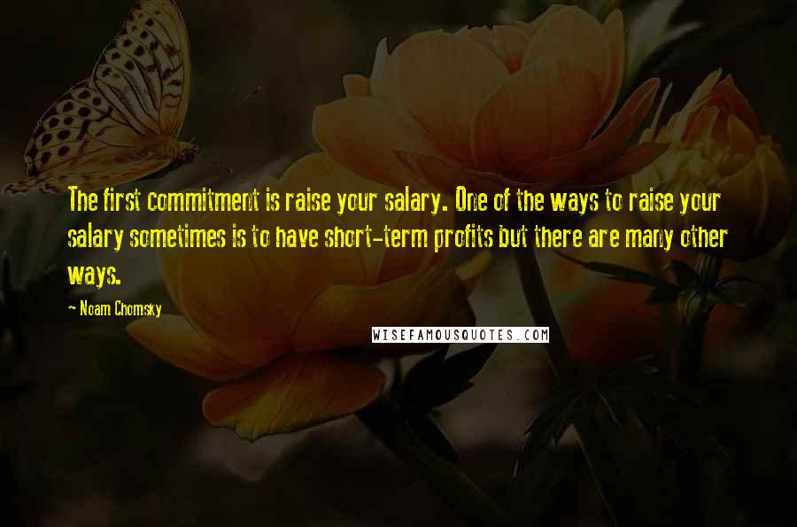 Noam Chomsky Quotes: The first commitment is raise your salary. One of the ways to raise your salary sometimes is to have short-term profits but there are many other ways.