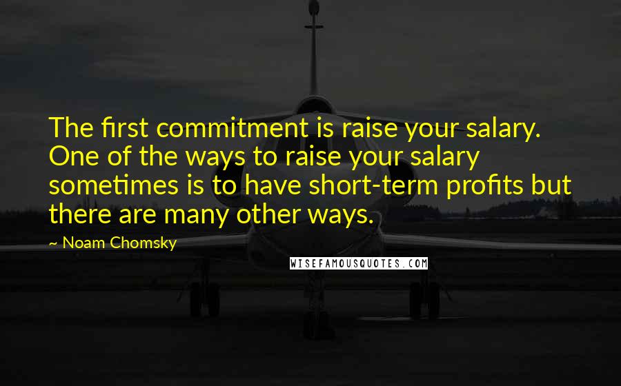 Noam Chomsky Quotes: The first commitment is raise your salary. One of the ways to raise your salary sometimes is to have short-term profits but there are many other ways.