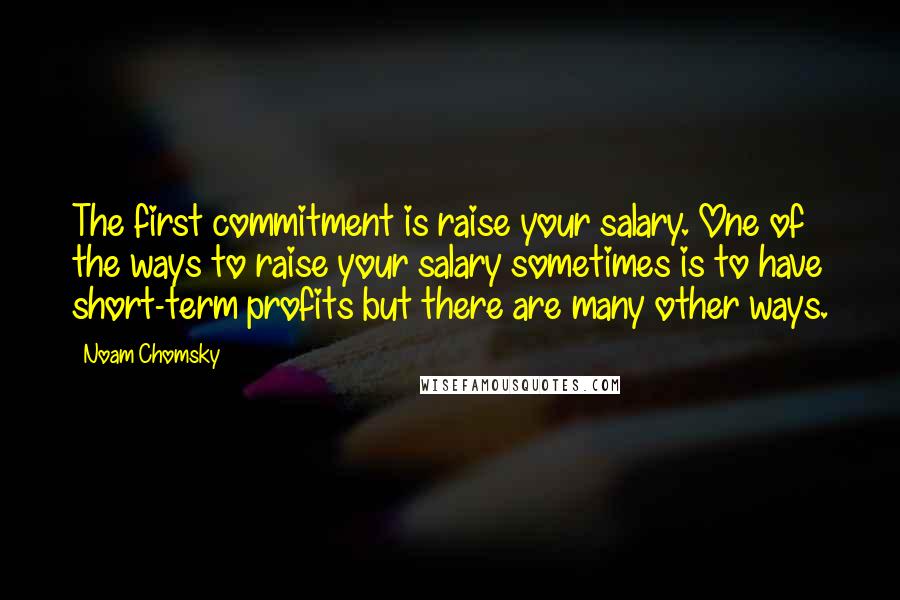 Noam Chomsky Quotes: The first commitment is raise your salary. One of the ways to raise your salary sometimes is to have short-term profits but there are many other ways.