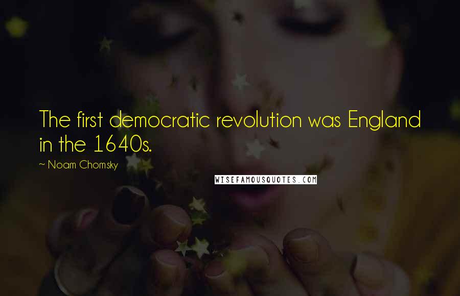 Noam Chomsky Quotes: The first democratic revolution was England in the 1640s.