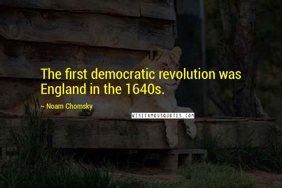Noam Chomsky Quotes: The first democratic revolution was England in the 1640s.