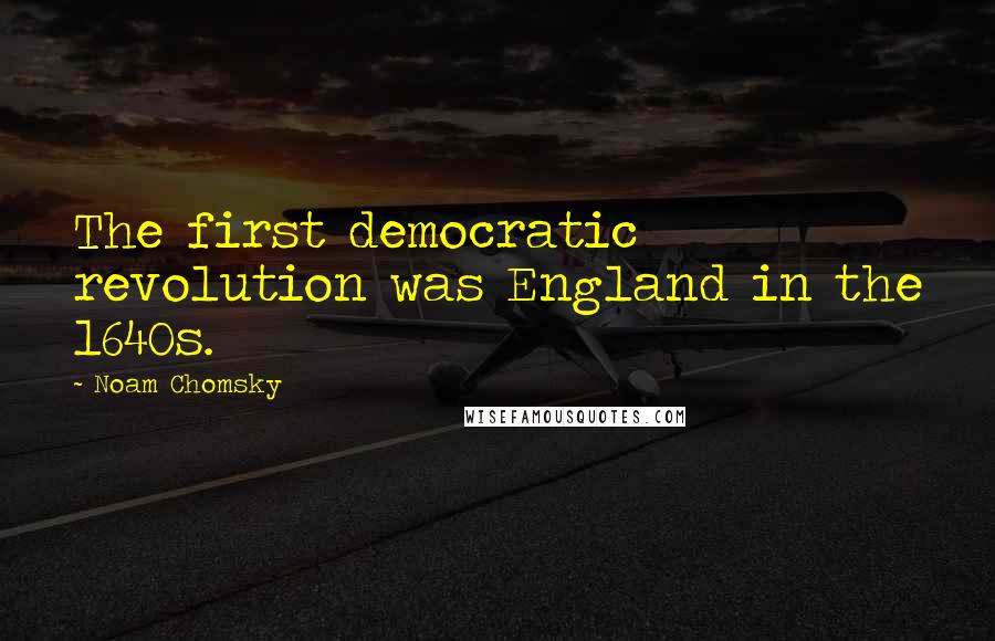 Noam Chomsky Quotes: The first democratic revolution was England in the 1640s.