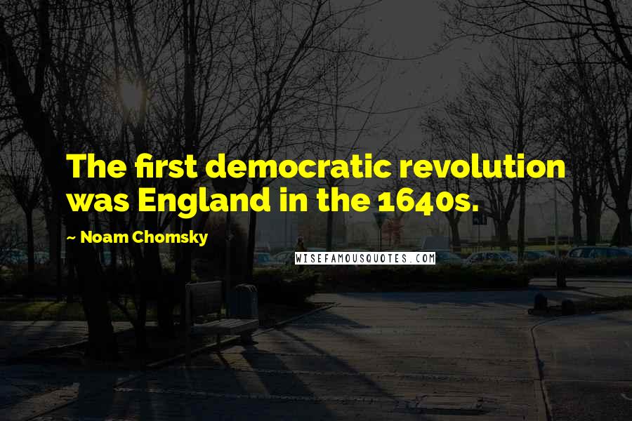 Noam Chomsky Quotes: The first democratic revolution was England in the 1640s.