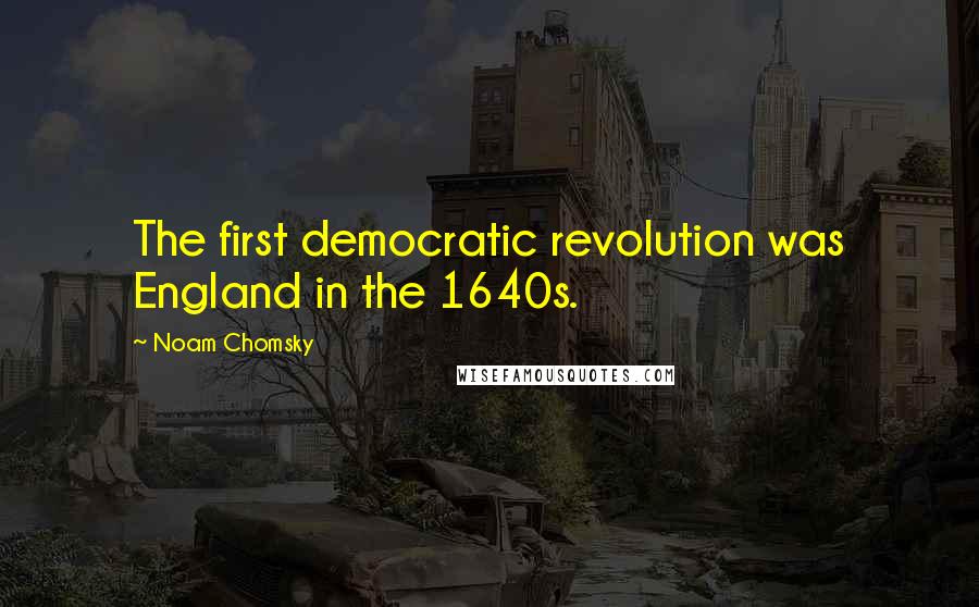 Noam Chomsky Quotes: The first democratic revolution was England in the 1640s.