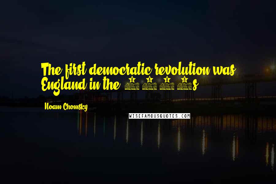 Noam Chomsky Quotes: The first democratic revolution was England in the 1640s.