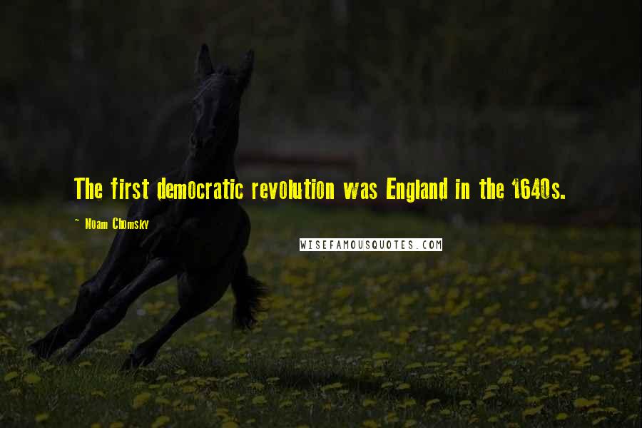Noam Chomsky Quotes: The first democratic revolution was England in the 1640s.
