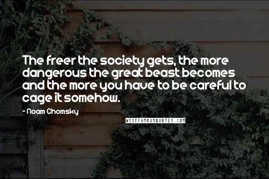 Noam Chomsky Quotes: The freer the society gets, the more dangerous the great beast becomes and the more you have to be careful to cage it somehow.