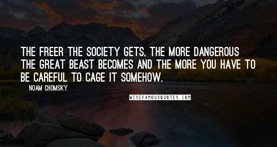 Noam Chomsky Quotes: The freer the society gets, the more dangerous the great beast becomes and the more you have to be careful to cage it somehow.