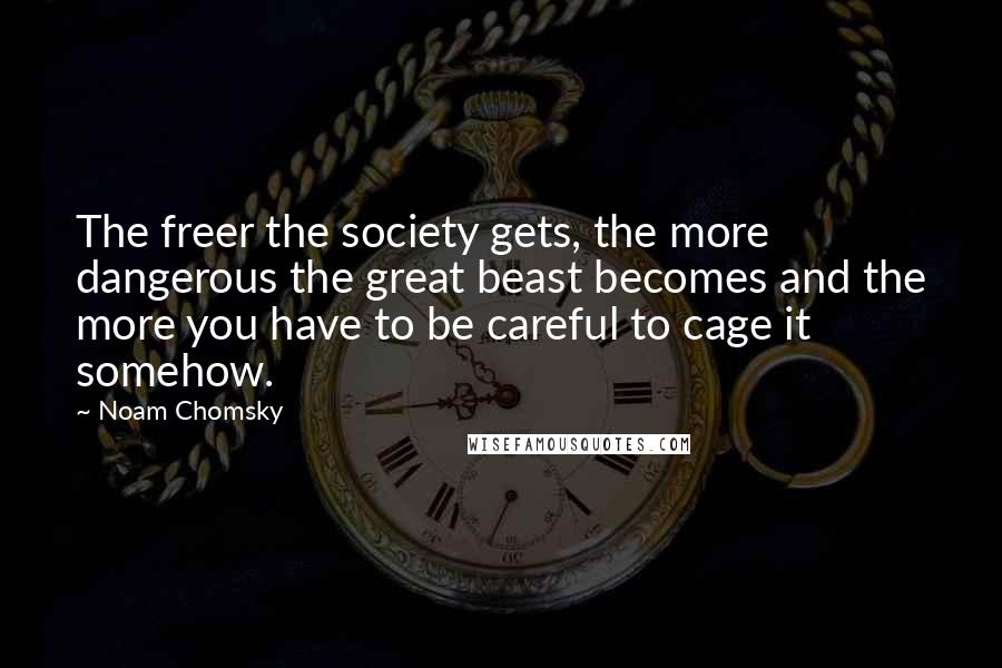 Noam Chomsky Quotes: The freer the society gets, the more dangerous the great beast becomes and the more you have to be careful to cage it somehow.