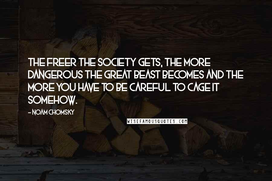 Noam Chomsky Quotes: The freer the society gets, the more dangerous the great beast becomes and the more you have to be careful to cage it somehow.