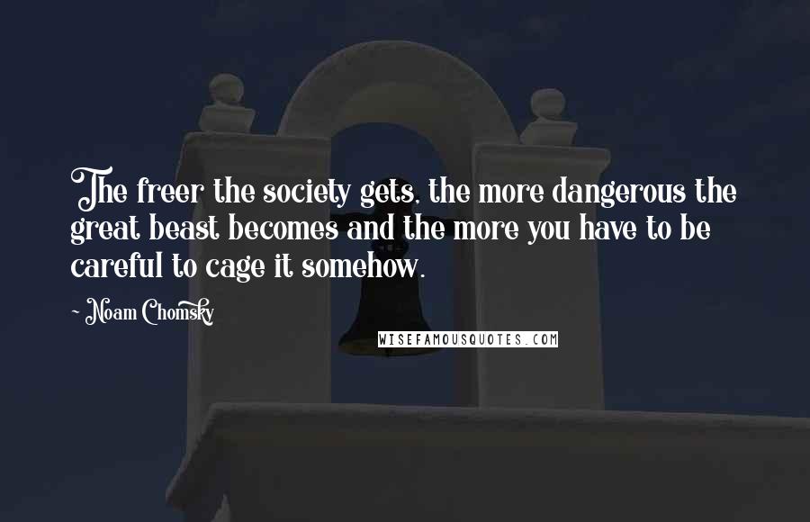 Noam Chomsky Quotes: The freer the society gets, the more dangerous the great beast becomes and the more you have to be careful to cage it somehow.