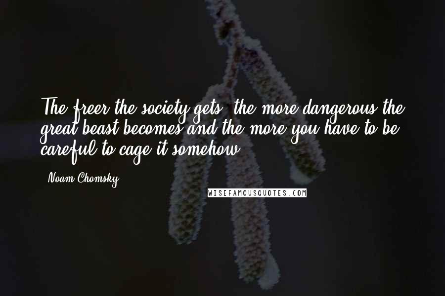 Noam Chomsky Quotes: The freer the society gets, the more dangerous the great beast becomes and the more you have to be careful to cage it somehow.