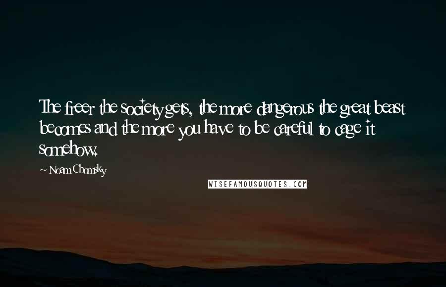 Noam Chomsky Quotes: The freer the society gets, the more dangerous the great beast becomes and the more you have to be careful to cage it somehow.