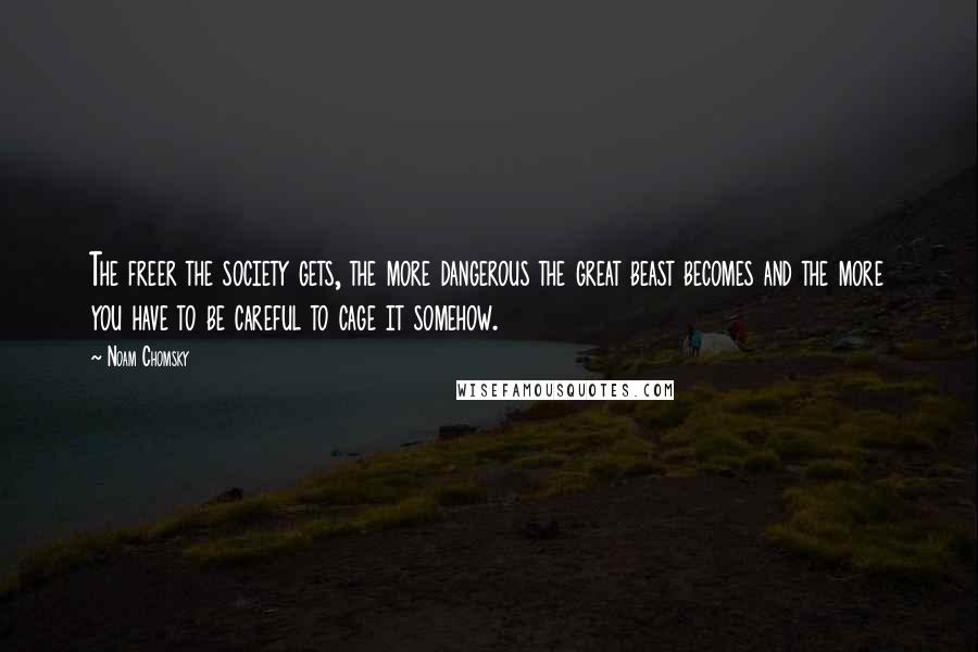 Noam Chomsky Quotes: The freer the society gets, the more dangerous the great beast becomes and the more you have to be careful to cage it somehow.