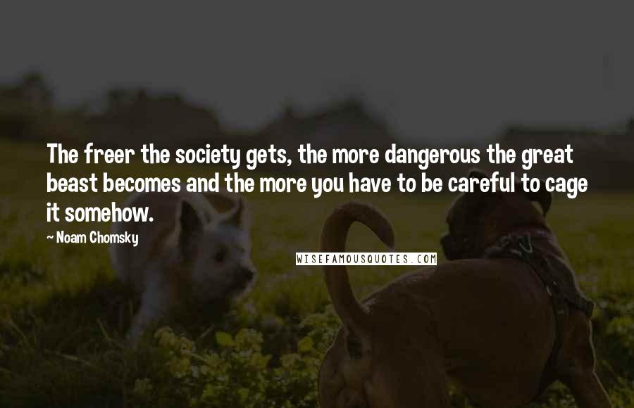 Noam Chomsky Quotes: The freer the society gets, the more dangerous the great beast becomes and the more you have to be careful to cage it somehow.