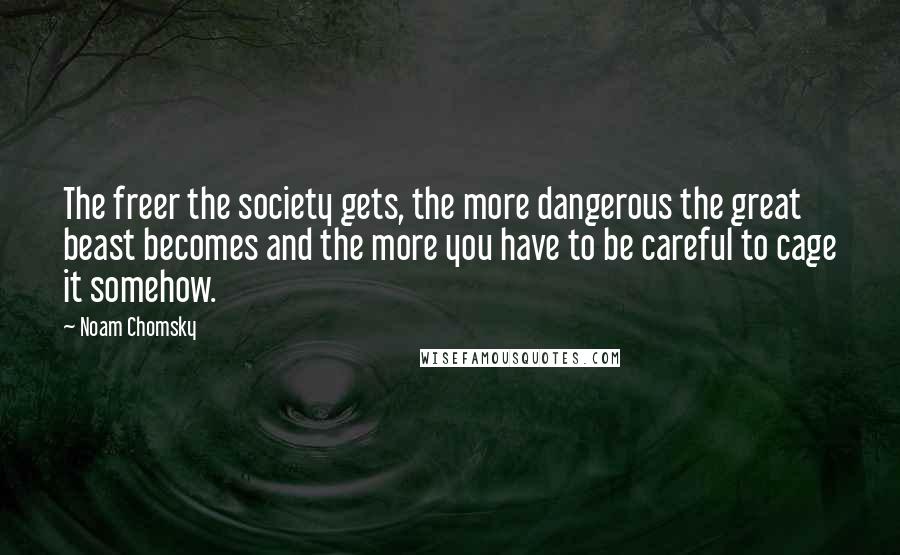 Noam Chomsky Quotes: The freer the society gets, the more dangerous the great beast becomes and the more you have to be careful to cage it somehow.