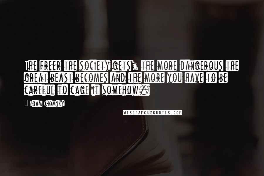 Noam Chomsky Quotes: The freer the society gets, the more dangerous the great beast becomes and the more you have to be careful to cage it somehow.