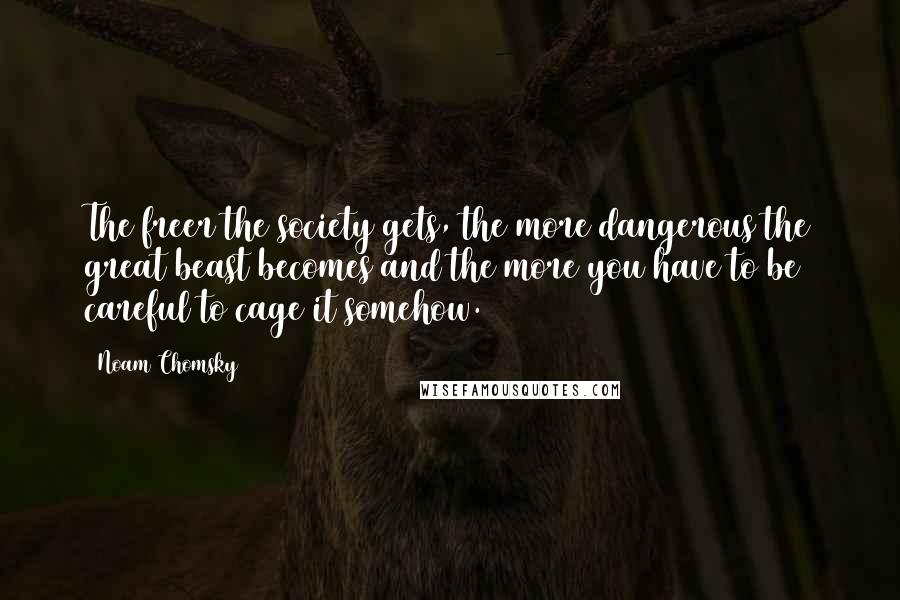 Noam Chomsky Quotes: The freer the society gets, the more dangerous the great beast becomes and the more you have to be careful to cage it somehow.