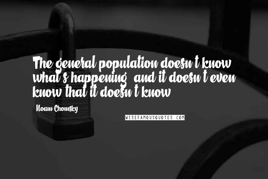 Noam Chomsky Quotes: The general population doesn't know what's happening, and it doesn't even know that it doesn't know.
