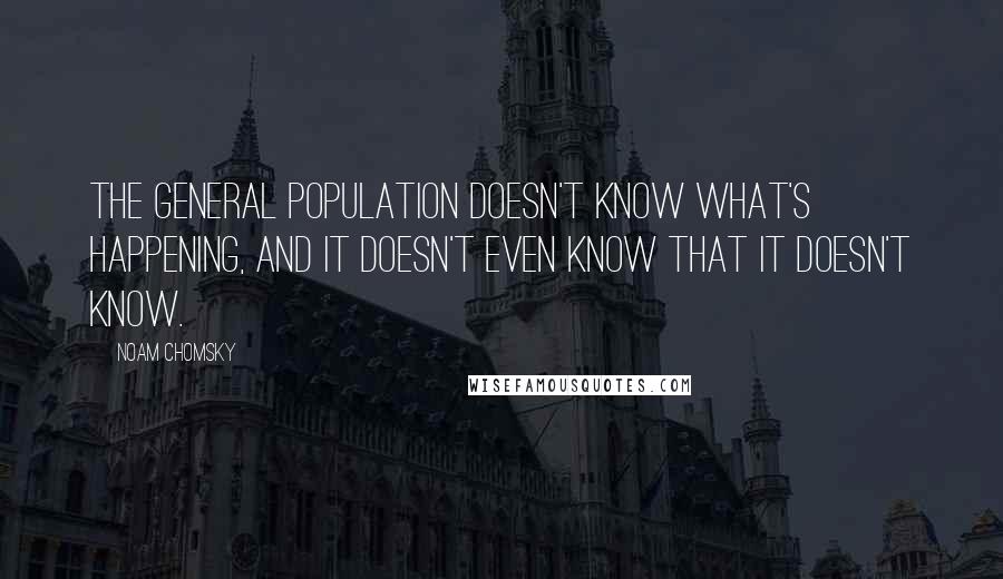 Noam Chomsky Quotes: The general population doesn't know what's happening, and it doesn't even know that it doesn't know.