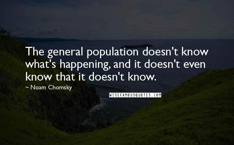 Noam Chomsky Quotes: The general population doesn't know what's happening, and it doesn't even know that it doesn't know.